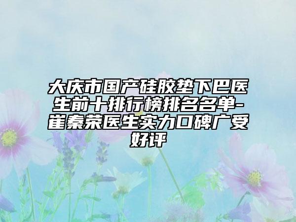 大庆市国产硅胶垫下巴医生前十排行榜排名名单-崔秦荣医生实力口碑广受好评