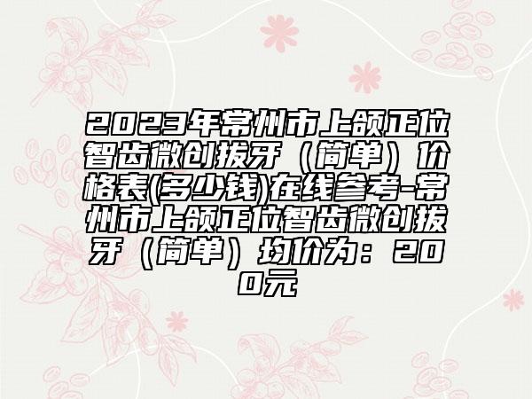 2023年常州市上颌正位智齿微创拔牙（简单）价格表(多少钱)在线参考-常州市上颌正位智齿微创拔牙（简单）均价为：200元