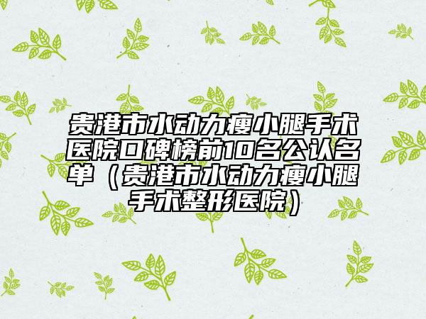 贵港市水动力瘦小腿手术医院口碑榜前10名公认名单（贵港市水动力瘦小腿手术整形医院）