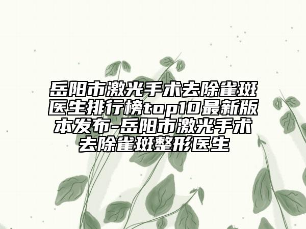 岳阳市激光手术去除雀斑医生排行榜top10最新版本发布-岳阳市激光手术去除雀斑整形医生