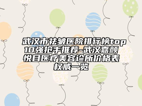 武汉市祛皱医院排行榜top10强抢手推荐-武汉嘉颜悦目医疗美容诊所价格表权威一览