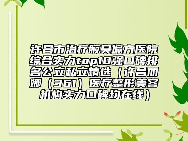 许昌市治疗腋臭偏方医院综合实力top10强口碑排名公立私立精选（许昌丽娜（361）医疗整形美容机构实力口碑均在线）