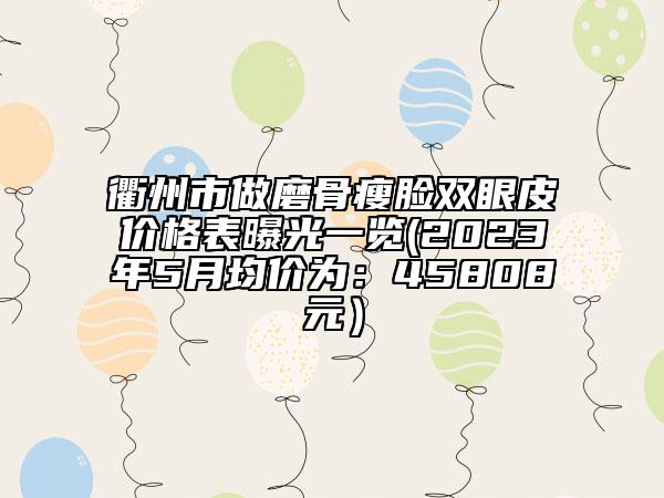 衢州市做磨骨瘦脸双眼皮价格表曝光一览(2023年5月均价为：45808元）