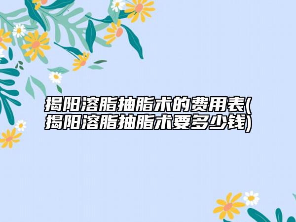 揭阳溶脂抽脂术的费用表(揭阳溶脂抽脂术要多少钱)