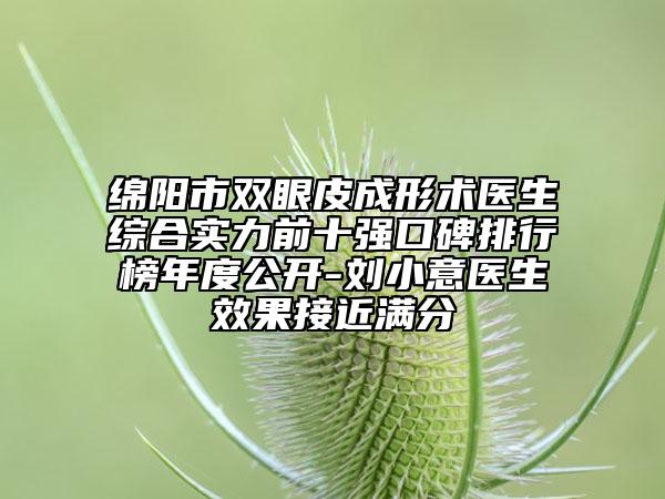 绵阳市双眼皮成形术医生综合实力前十强口碑排行榜年度公开-刘小意医生效果接近满分
