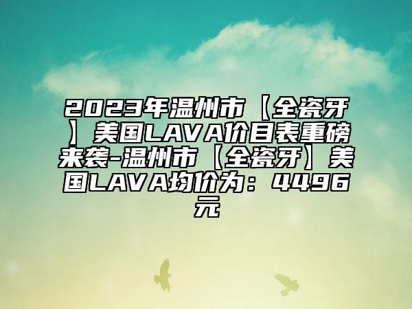 2023年温州市【全瓷牙】美国LAVA价目表重磅来袭-温州市【全瓷牙】美国LAVA均价为：4496元
