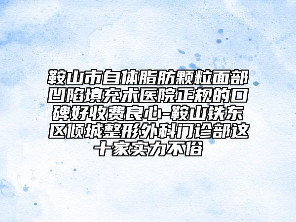鞍山市自体脂肪颗粒面部凹陷填充术医院正规的口碑好收费良心-鞍山铁东区倾城整形外科门诊部这十家实力不俗