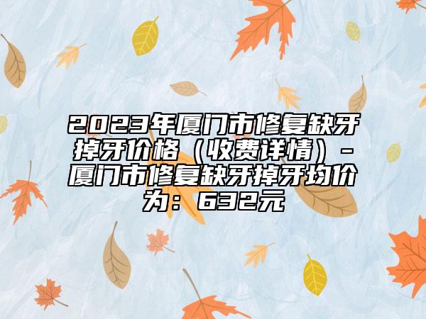 2023年厦门市修复缺牙掉牙价格（收费详情）-厦门市修复缺牙掉牙均价为：632元