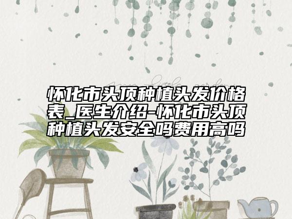 怀化市头顶种植头发价格表_医生介绍-怀化市头顶种植头发安全吗费用高吗