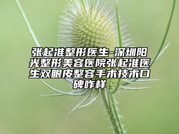 张起准整形医生-深圳阳光整形美容医院张起准医生双眼皮整容手术技术口碑咋样