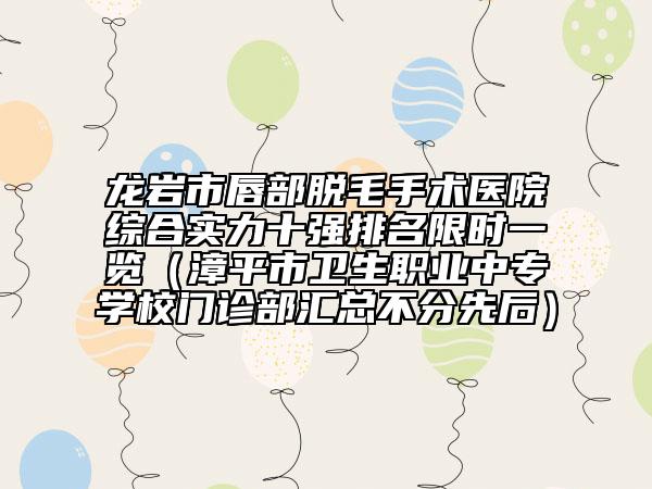 龙岩市唇部脱毛手术医院综合实力十强排名限时一览（漳平市卫生职业中专学校门诊部汇总不分先后）