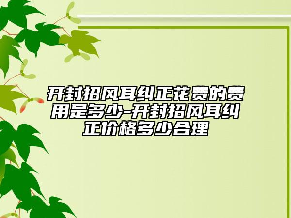 开封招风耳纠正花费的费用是多少-开封招风耳纠正价格多少合理