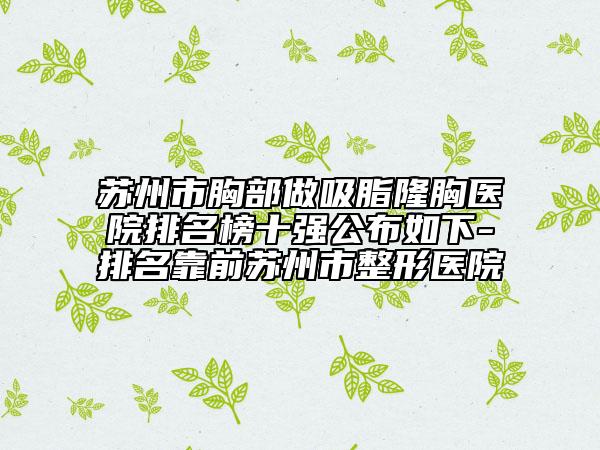 苏州市胸部做吸脂隆胸医院排名榜十强公布如下-排名靠前苏州市整形医院