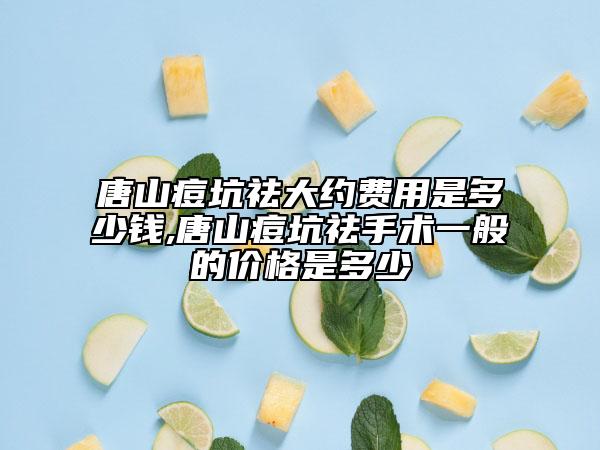 唐山痘坑祛大约费用是多少钱,唐山痘坑祛手术一般的价格是多少