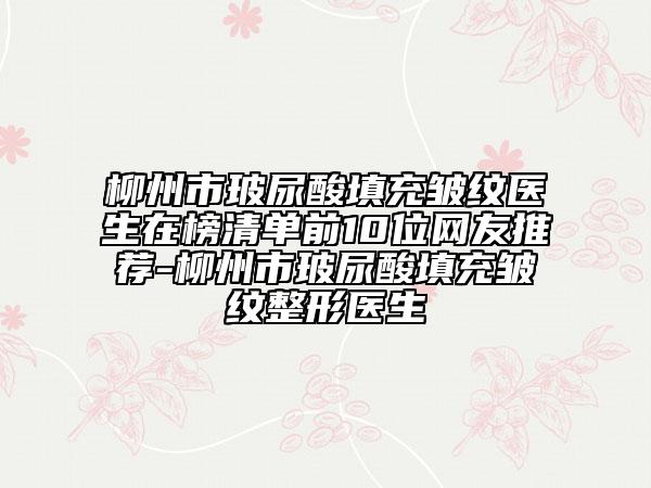 柳州市玻尿酸填充皱纹医生在榜清单前10位网友推荐-柳州市玻尿酸填充皱纹整形医生