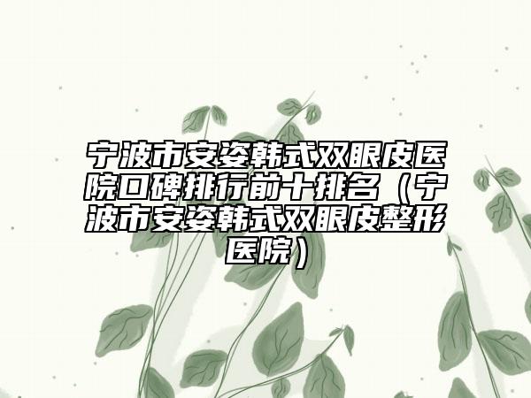 宁波市安姿韩式双眼皮医院口碑排行前十排名（宁波市安姿韩式双眼皮整形医院）