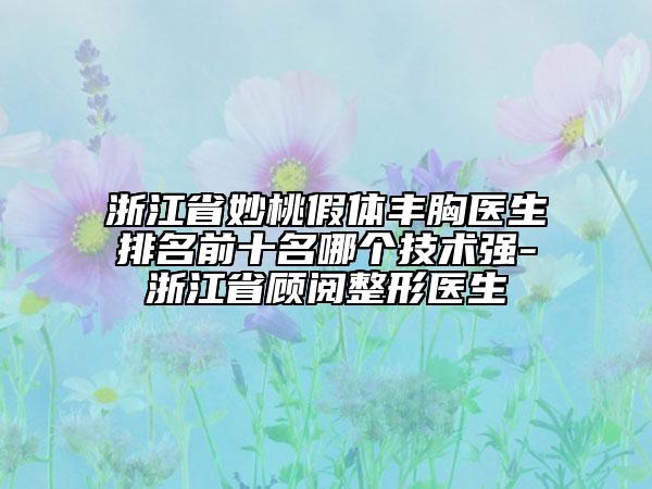 浙江省妙桃假体丰胸医生排名前十名哪个技术强-浙江省顾阅整形医生
