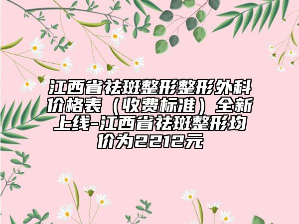 江西省祛斑整形整形外科价格表（收费标准）全新上线-江西省祛斑整形均价为2212元