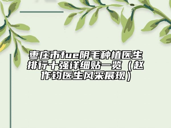 枣庄市fue阴毛种植医生排行十强详细贴一览（赵作钧医生风采展现）