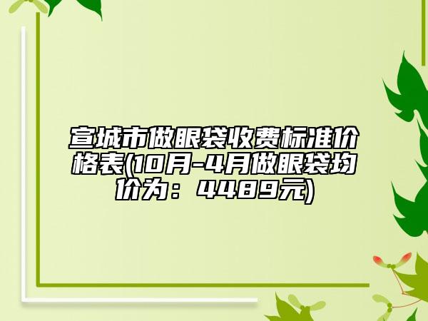 宣城市做眼袋收费标准价格表(10月-4月做眼袋均价为：4489元)