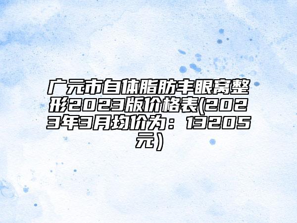 广元市自体脂肪丰眼窝整形2023版价格表(2023年3月均价为：13205元）