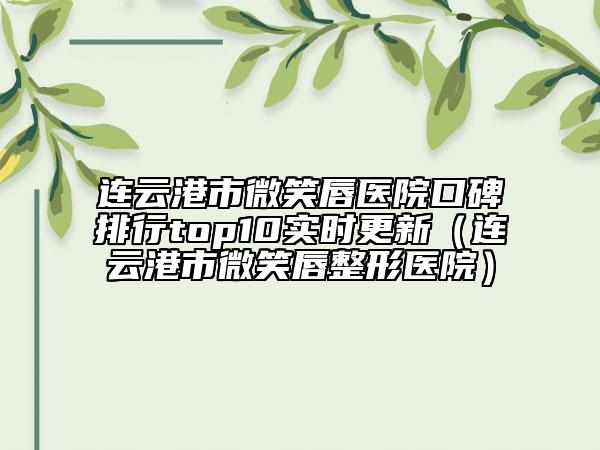 连云港市微笑唇医院口碑排行top10实时更新（连云港市微笑唇整形医院）