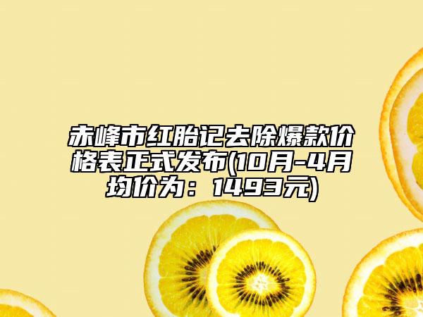 赤峰市红胎记去除爆款价格表正式发布(10月-4月均价为：1493元)