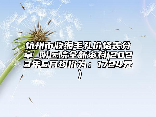 杭州市收缩毛孔价格表分享_附医院全新资料(2023年5月均价为：1724元）