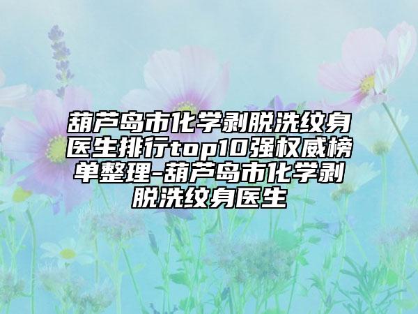 葫芦岛市化学剥脱洗纹身医生排行top10强权威榜单整理-葫芦岛市化学剥脱洗纹身医生