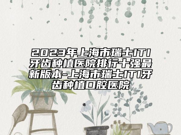 2023年上海市瑞士ITI牙齿种植医院排行十强最新版本-上海市瑞士ITI牙齿种植口腔医院