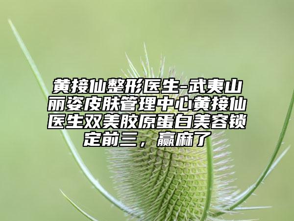 黄接仙整形医生-武夷山丽姿皮肤管理中心黄接仙医生双美胶原蛋白美容锁定前三，赢麻了