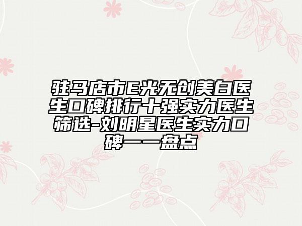 驻马店市E光无创美白医生口碑排行十强实力医生筛选-刘明星医生实力口碑一一盘点