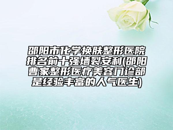邵阳市化学换肤整形医院排名前十强墙裂安利(邵阳曹家整形医疗美容门诊部是经验丰富的人气医生)