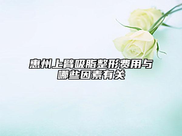惠州上臂吸脂整形费用与哪些因素有关