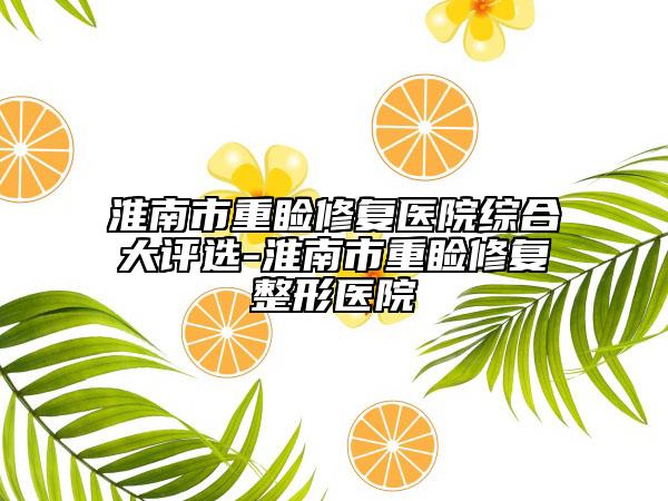 淮南市重睑修复医院综合大评选-淮南市重睑修复整形医院