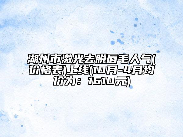 湖州市激光去脱唇毛人气(价格表)上线(10月-4月均价为：1610元)