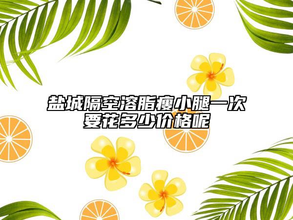 盐城隔空溶脂瘦小腿一次要花多少价格呢