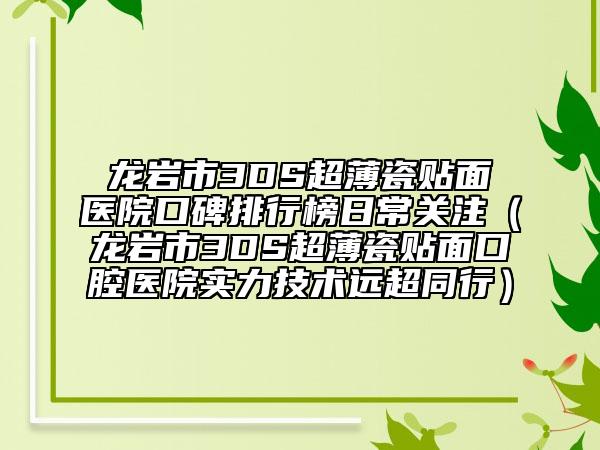 龙岩市3DS超薄瓷贴面医院口碑排行榜日常关注（龙岩市3DS超薄瓷贴面口腔医院实力技术远超同行）