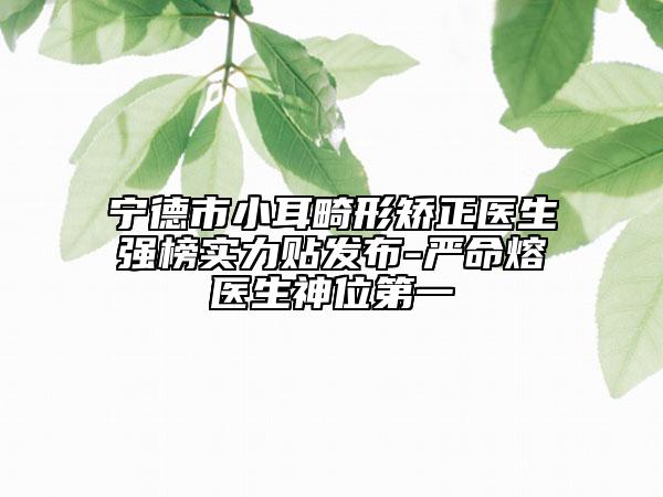 宁德市小耳畸形矫正医生强榜实力贴发布-严命熔医生神位第一