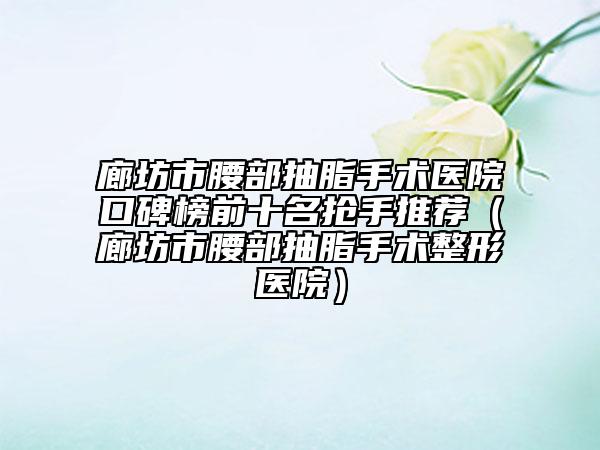 廊坊市腰部抽脂手术医院口碑榜前十名抢手推荐（廊坊市腰部抽脂手术整形医院）