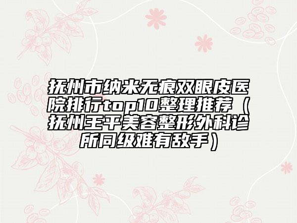 抚州市纳米无痕双眼皮医院排行top10整理推荐（抚州王平美容整形外科诊所同级难有敌手）