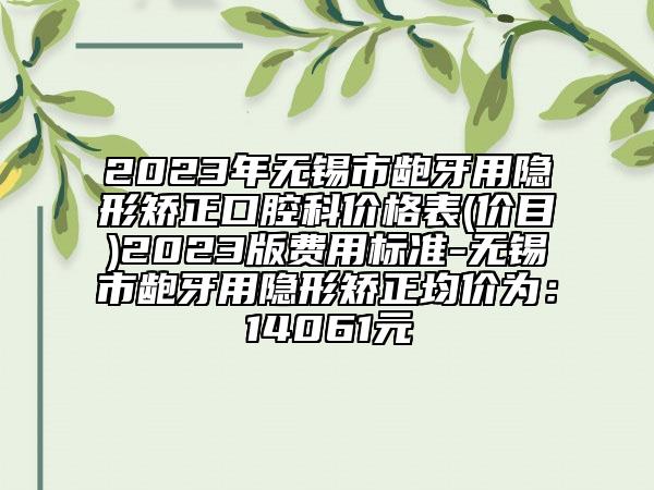 2023年无锡市龅牙用隐形矫正口腔科价格表(价目)2023版费用标准-无锡市龅牙用隐形矫正均价为：14061元