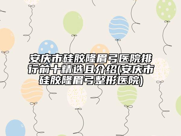 安庆市硅胶隆眉弓医院排行前十精选且介绍(安庆市硅胶隆眉弓整形医院)