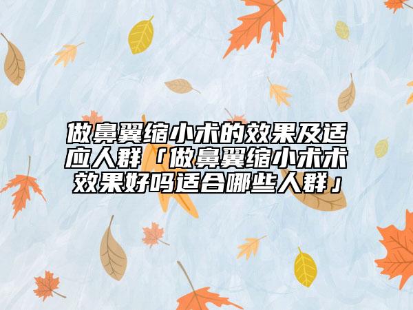做鼻翼缩小术的效果及适应人群「做鼻翼缩小术术效果好吗适合哪些人群」