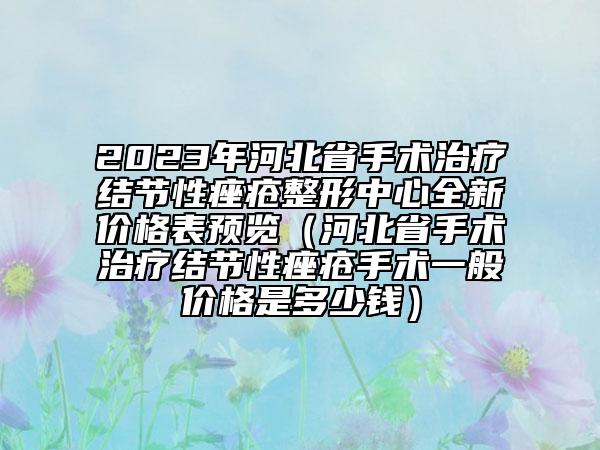 2023年河北省手术治疗结节性痤疮整形中心全新价格表预览（河北省手术治疗结节性痤疮手术一般价格是多少钱）