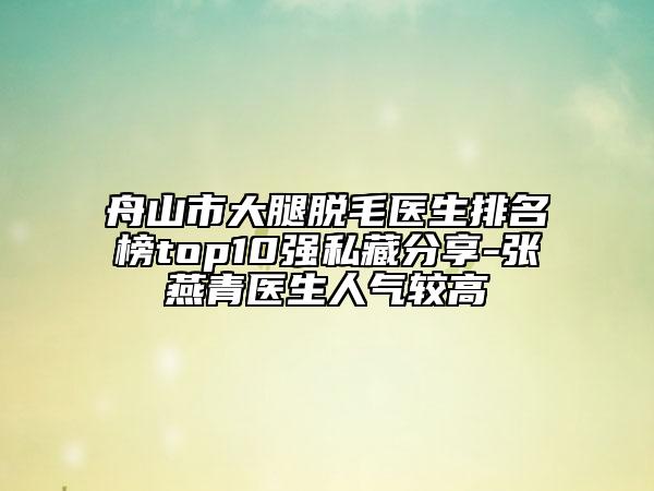 舟山市大腿脱毛医生排名榜top10强私藏分享-张燕青医生人气较高