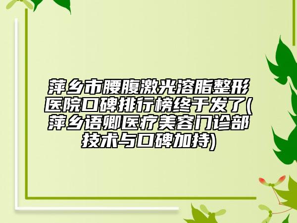萍乡市腰腹激光溶脂整形医院口碑排行榜终于发了(萍乡语卿医疗美容门诊部技术与口碑加持)