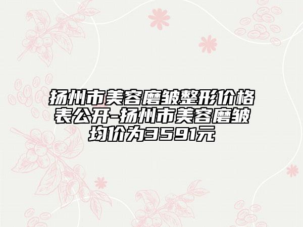 扬州市美容磨皱整形价格表公开-扬州市美容磨皱均价为3591元