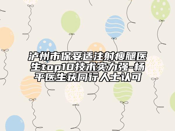 泸州市保妥适注射瘦腿医生top10技术实力强-杨平医生获同行人士认可