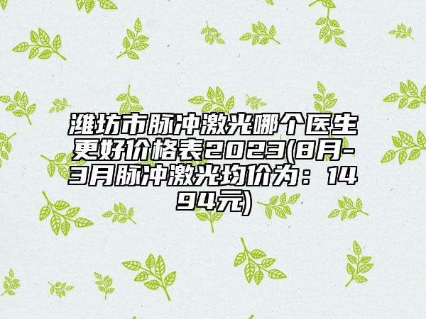 潍坊市脉冲激光哪个医生更好价格表2023(8月-3月脉冲激光均价为：1494元)